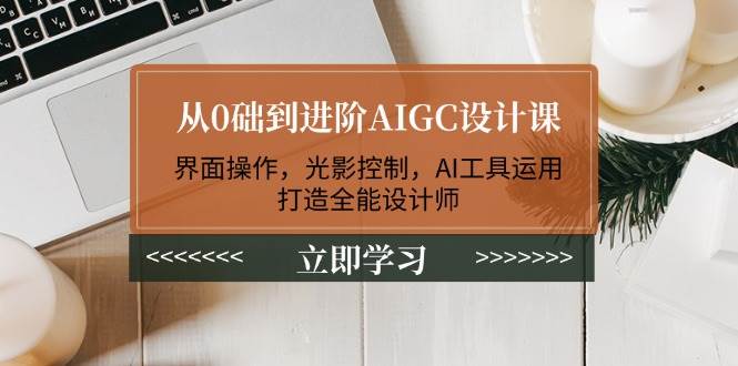 (14134期)从0础到进阶AIGC设计课:界面操作,光影控制,AI工具运用,打造全能设计师-大可网创