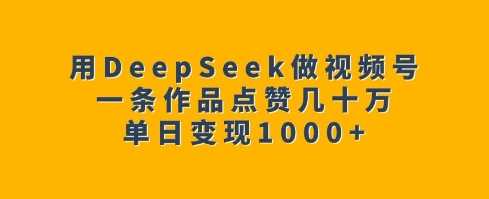 用DeepSeek做视频号,一条作品点赞几十万,单日变现1k-大可网创