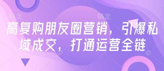 高复购朋友圈营销,引爆私域成交,打通运营全链-大可网创