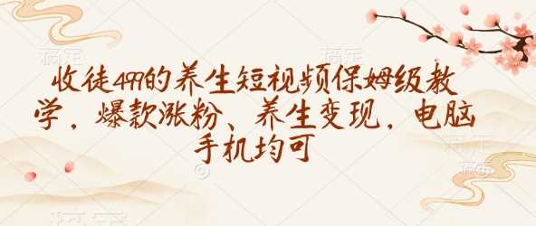 收徒499的养生短视频保姆级教学,爆款涨粉、养生变现,电脑手机均可-大可网创