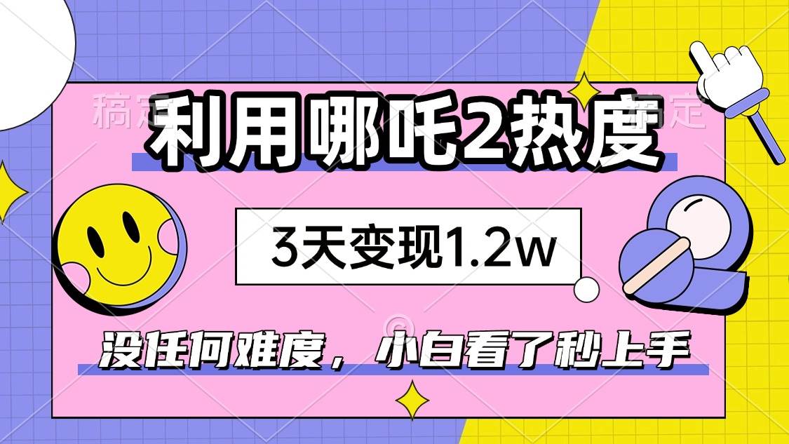 (14178期)如何利用哪吒2爆火,3天赚1.2W,没有任何难度,小白看了秒学会,抓紧时…-大可网创