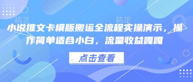 小说推文卡模版搬运全流程实操演示,操作简单适合小白,流量收益嘎嘎-大可网创