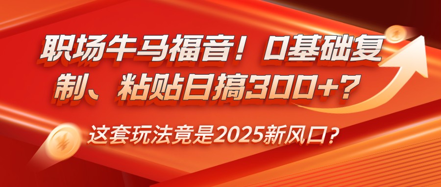 职场牛马福音!0基础复制、粘贴日搞300+?这套玩法竟是2025新风口?-大可网创