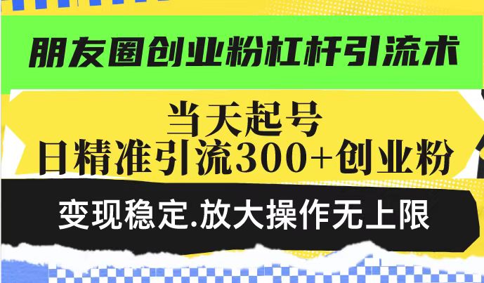 朋友圈创业粉杠杆引流术,当天起号日精准引流300+创业粉,变现稳定,放大操作无上限-大可网创