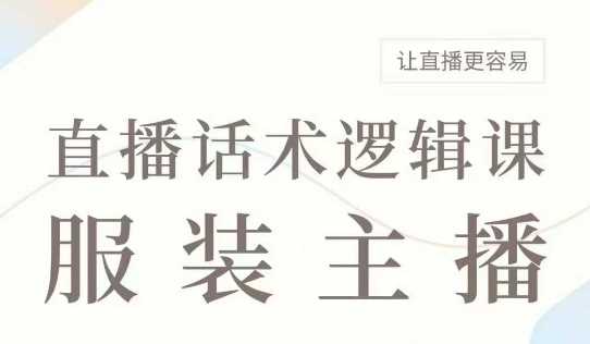直播带货:服装主播话术逻辑课,服装主播话术大全,让直播更容易-大可网创