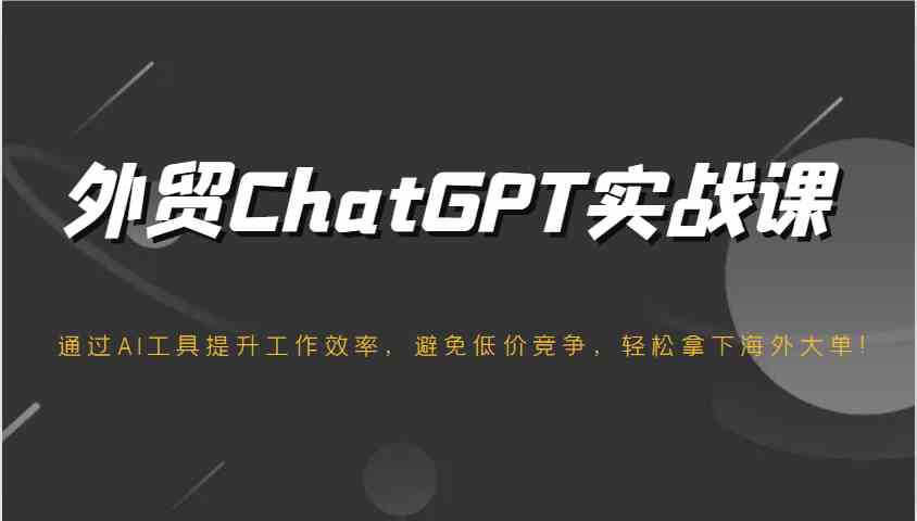 外贸ChatGPT实战课,通过AI工具提升工作效率,避免低价竞争,轻松拿下海外大单!-大可网创