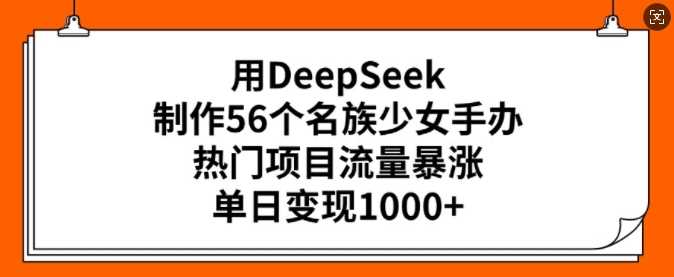 用DeepSeek制作56个名族少女手办,热门项目流量暴涨,单日变现多张-大可网创