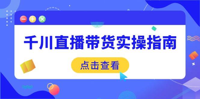 (14265期)千川直播带货实操指南:从选品到数据优化,基础到实操全面覆盖-大可网创