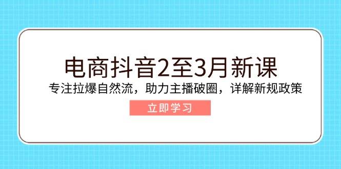 (14268期)电商抖音2至3月新课:专注拉爆自然流,助力主播破圈,详解新规政策-大可网创