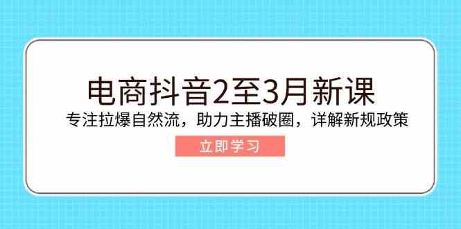 电商抖音2至3月新课:专注拉爆自然流,助力主播破圈,详解新规政策-大可网创
