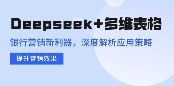 (14280期)Deepseek+多维表格,银行营销新利器,深度解析应用策略,提升营销效果-大可网创