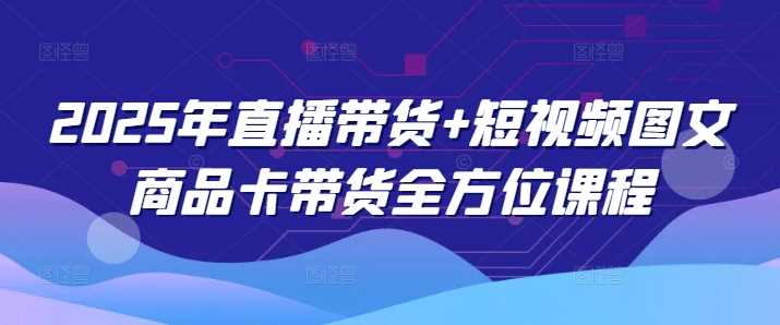 2025年直播带货+短视频图文商品卡带货全方位课程-大可网创