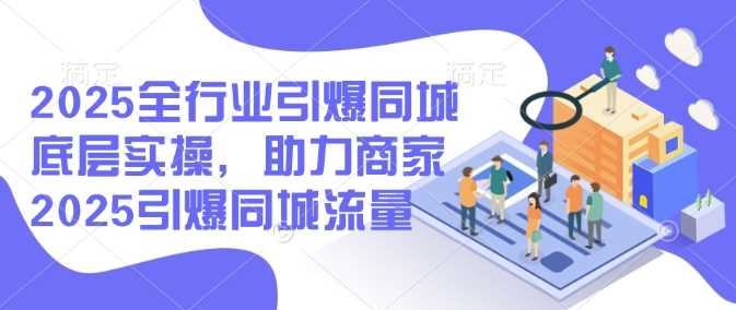2025全行业引爆同城底层实操,助力商家2025引爆同城流量-大可网创