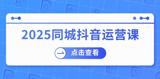 (14286期)2025同城抖音运营课:涵盖实体店盈利,团购好处,助商家获取流量-大可网创