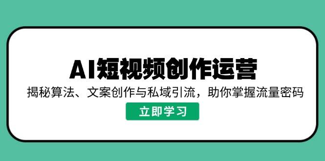 (14287期)AI短视频创作运营,揭秘算法、文案创作与私域引流,助你掌握流量密码-大可网创