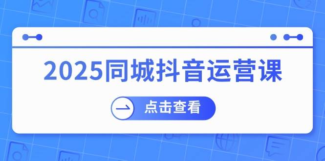 2025同城抖音运营课:涵盖实体店盈利,团购好处,助商家获取流量-大可网创