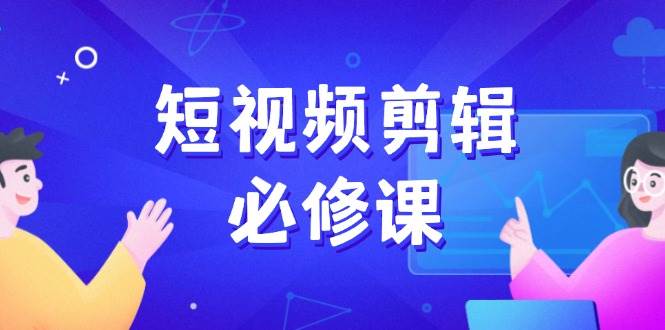 (14295期)短视频剪辑必修课,百万剪辑师成长秘籍,找素材、拆片、案例拆解-大可网创