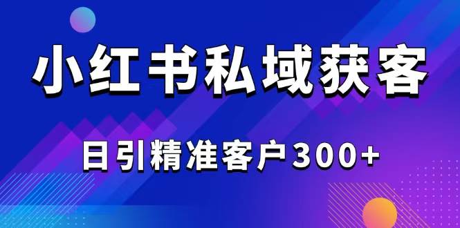 (14304期)2025最新小红书平台引流获客截流自热玩法讲解,日引精准客户300+-大可网创
