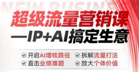 2025年超级流量营销课,IP+AI搞定生意,开启AI增收路径 直击业绩难题 拆解流量打法 放大个体价值-大可网创