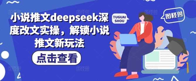 小说推文deepseek深度改文实操,解锁小说推文新玩法-大可网创