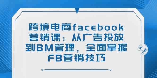 跨境电商facebook营销课:从广告投放到BM管理,全面掌握FB营销技巧-大可网创
