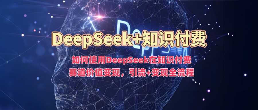 如何使用DeepSeek在知识付费赛道价值变现,引流+变现全流程-大可网创