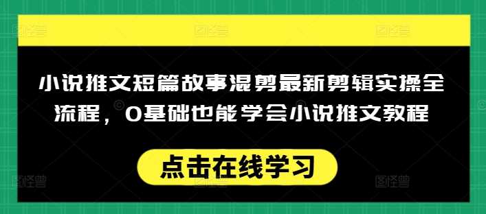 小说推文短篇故事混剪最新剪辑实操全流程,0基础也能学会小说推文教程,肯干多发日入多张-大可网创