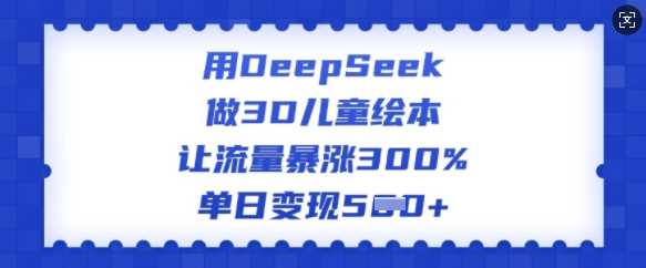 用DeepSeek做3D儿童绘本,让流量暴涨300%,单日变现多张-大可网创