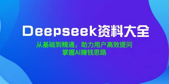Deepseek资料大全,从基础到精通,助力用户高效提问,掌握AI赚钱思路-大可网创