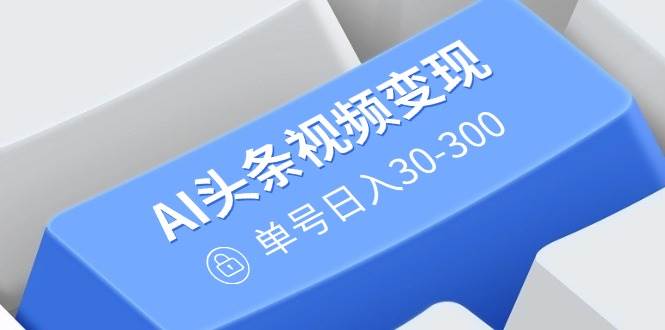 (14375期)AI头条视频变现:AI原创搬运玩法,无需剪辑,多平台发布,单号日入30-300-大可网创
