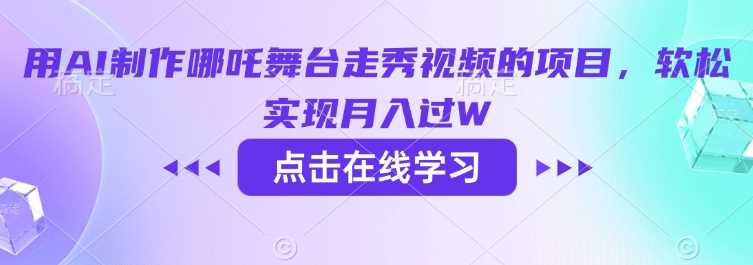 用AI制作哪吒舞台走秀视频的项目,软松实现月入过W-大可网创