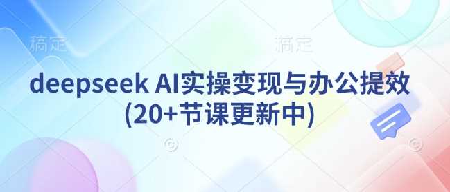 deepseek AI实操变现与办公提效(20+节课更新中)-大可网创