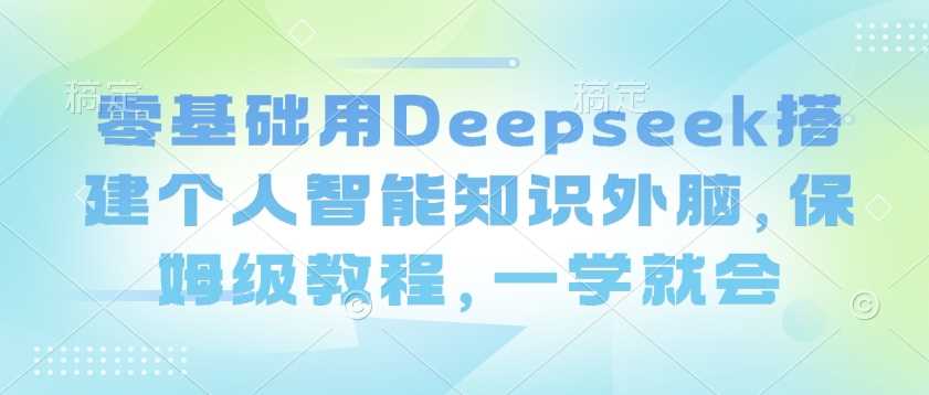 零基础用Deepseek搭建个人智能知识外脑,保姆级教程,一学就会-大可网创