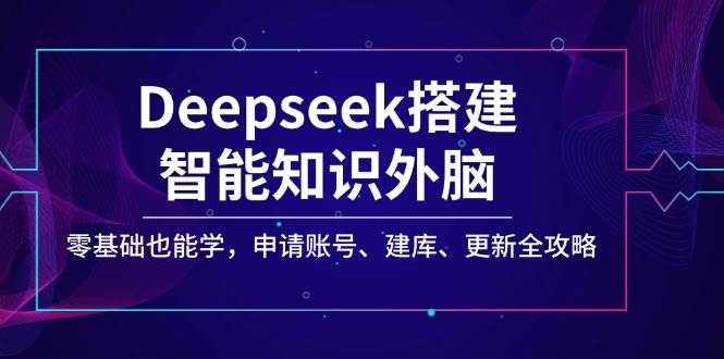 Deepseek搭建智能知识外脑,零基础也能学,申请账号、建库、更新全攻略-大可网创