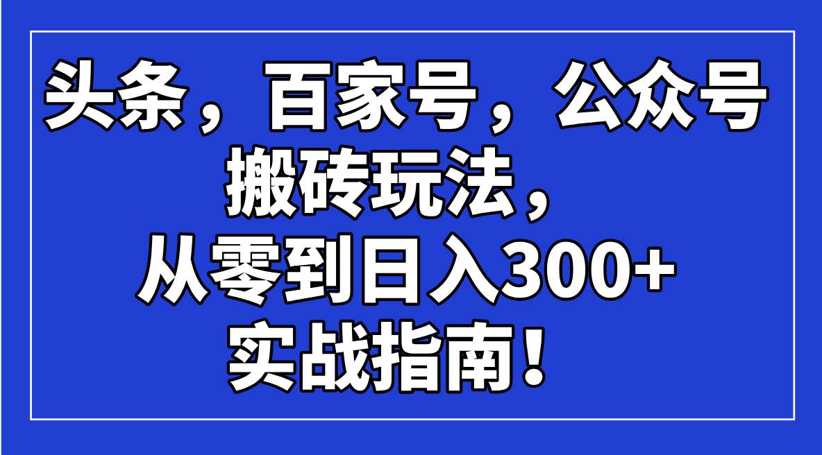 (14405期)头条,百家号,公众号搬砖玩法,从零到日入300+的实战指南!-大可网创