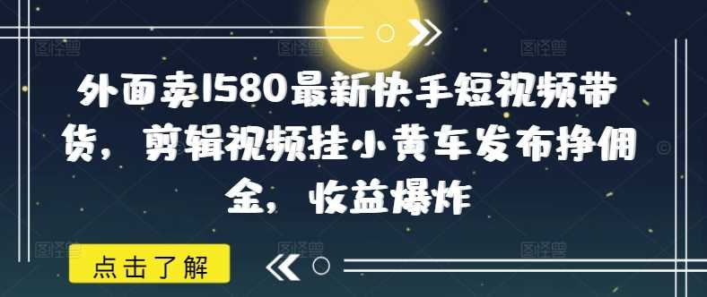 外面卖1580最新快手短视频带货,剪辑视频挂小黄车发布挣佣金,收益爆炸-大可网创