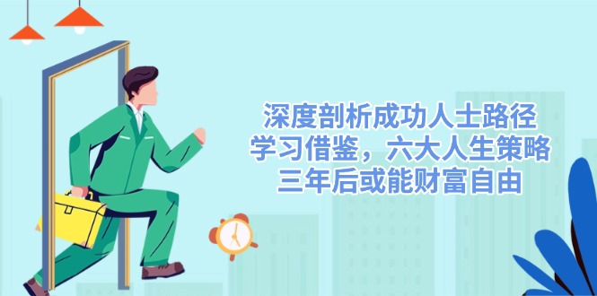 (14408期)深度剖析成功人士路径,学习借鉴,六大人生策略,三年后或能财富自由-大可网创