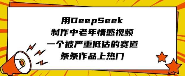 用DeepSeek制作中老年情感视频,一个被严重低估的赛道,条条作品上热门-大可网创