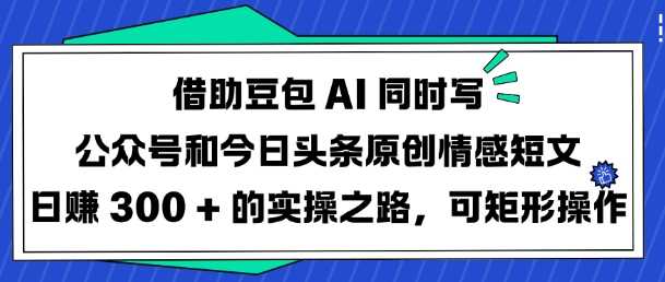 借助豆包AI同时写公众号和今日头条原创情感短文日入3张的实操之路,可矩形操作-大可网创