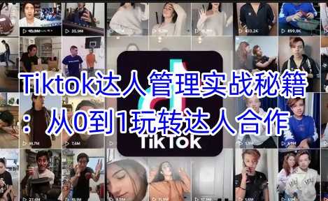 Tiktok达人管理实战秘籍:从0到1玩转达人合作-大可网创