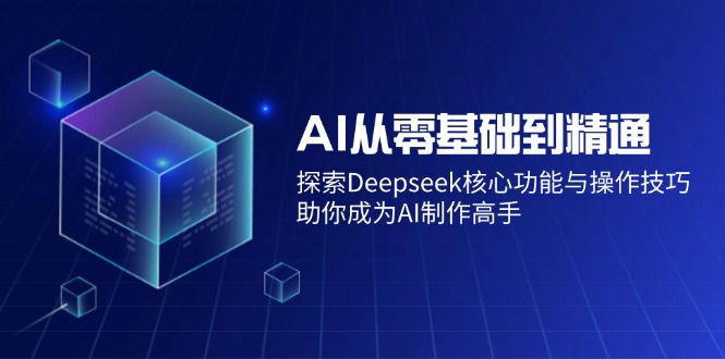 (14443期)AI从零基础到精通:探索Deepseek核心功能与操作技巧,助你成为AI制作高手-大可网创