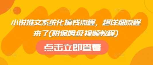小说推文系统化搞钱流程,超详细流程来了(附保姆级视频教程)-大可网创