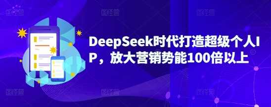 DeepSeek时代打造超级个人IP,放大营销势能100倍以上-大可网创