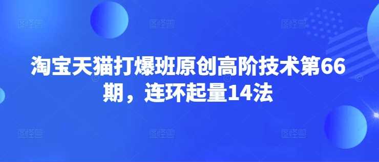 淘宝天猫打爆班原创高阶技术第66期,连环起量14法-大可网创