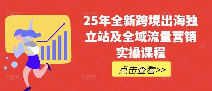 25年全新跨境出海独立站及全域流量营销实操课程,跨境电商独立站TIKTOK全域营销普货特货玩法大全-大可网创