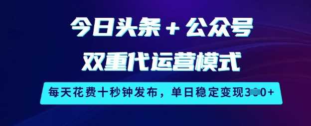 今日头条+公众号双重代运营模式,每天花费十秒钟发布,单日稳定变现3张【揭秘】-大可网创