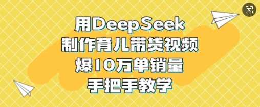 用DeepSeek制作育儿带货视频,爆10W单销量,手把手教学-大可网创