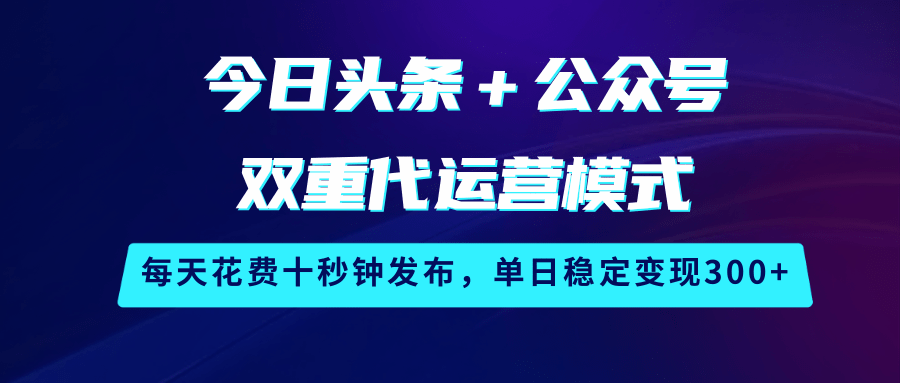 今日头条+公众号双重代运营模式,每天花费十秒钟发布,单日稳定变现300+-大可网创