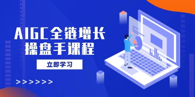 AIGC全链增长操盘手课程,从AI基础到私有化应用,轻松驾驭AI助力营销-大可网创