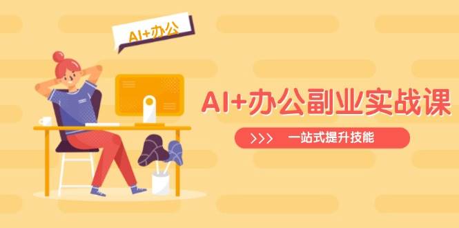 (14535期)AI+办公副业实战课:从Excel到PPT,从行业分析到视频制作,一站式提升技能-大可网创